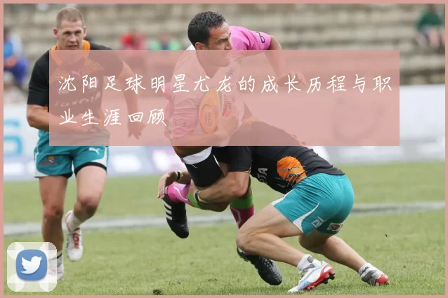 沈阳足球明星尤龙的成长历程与职业生涯回顾