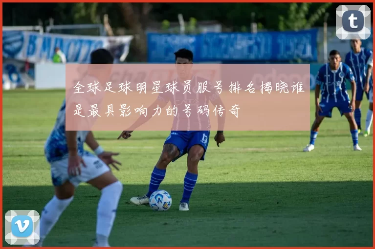 全球足球明星球员服号排名揭晓谁是最具影响力的号码传奇