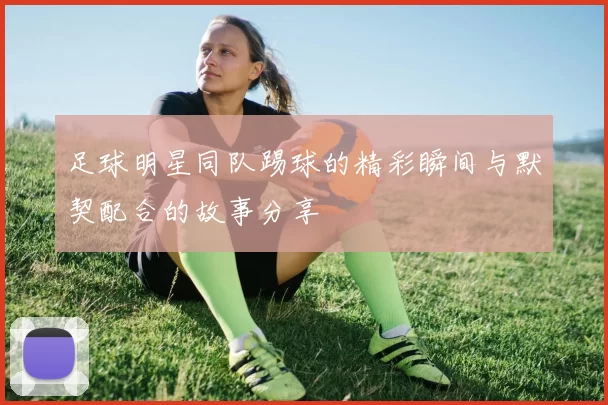足球明星同队踢球的精彩瞬间与默契配合的故事分享