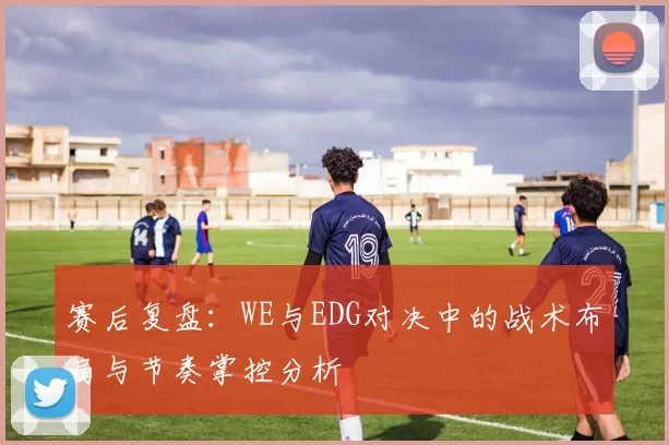 赛后复盘：WE与EDG对决中的战术布局与节奏掌控分析