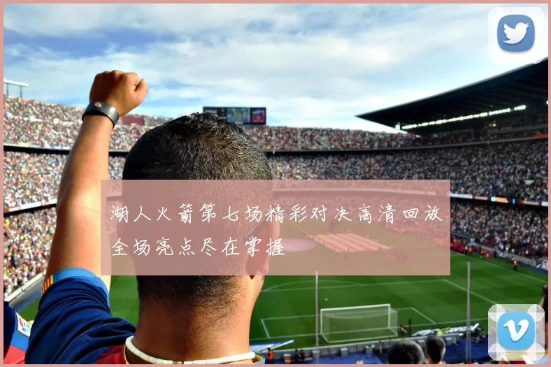 湖人火箭第七场精彩对决高清回放全场亮点尽在掌握