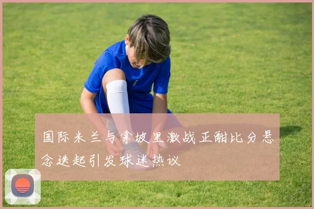 国际米兰与拿坡里激战正酣比分悬念迭起引发球迷热议