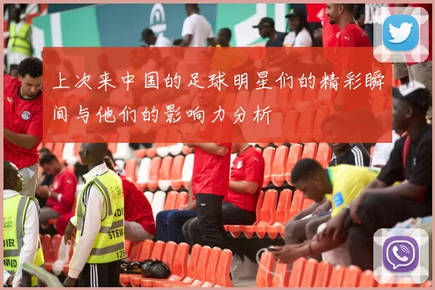 上次来中国的足球明星们的精彩瞬间与他们的影响力分析