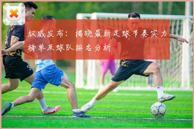 权威发布：揭晓最新足球节奏实力榜单及球队排名分析