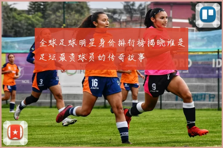 全球足球明星身价排行榜揭晓谁是足坛最贵球员的传奇故事
