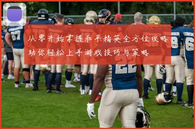 从零开始掌握和平精英全方位攻略助你轻松上手游戏技巧与策略