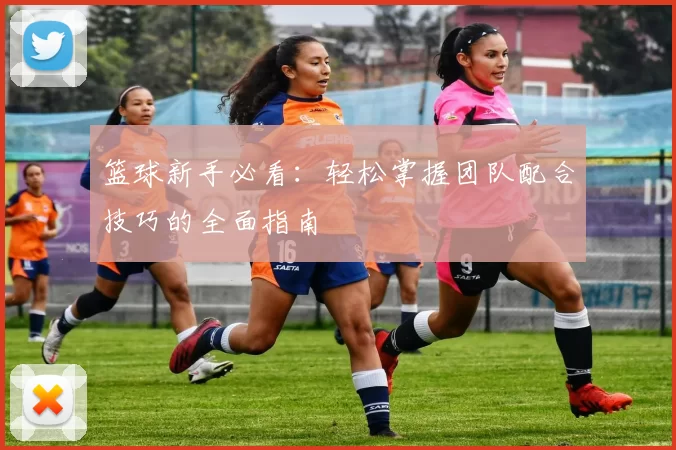 篮球新手必看：轻松掌握团队配合技巧的全面指南