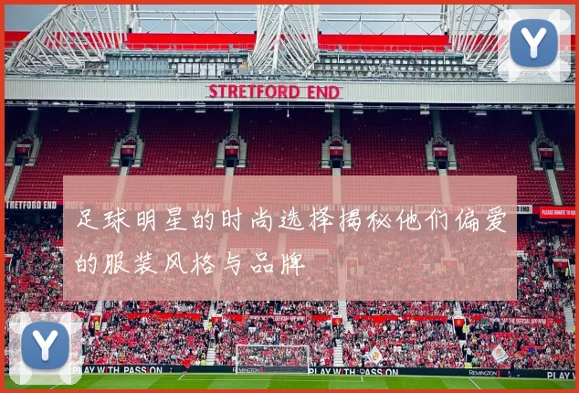 足球明星的时尚选择揭秘他们偏爱的服装风格与品牌