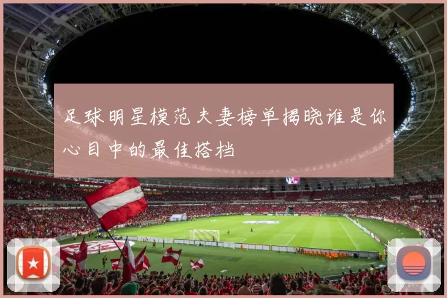 足球明星模范夫妻榜单揭晓谁是你心目中的最佳搭档