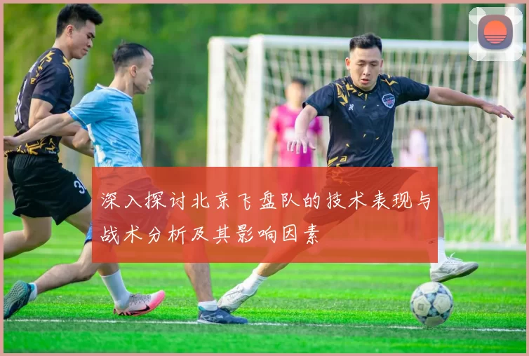 深入探讨北京飞盘队的技术表现与战术分析及其影响因素