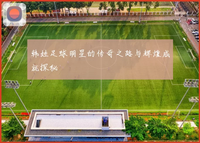 韩姓足球明星的传奇之路与辉煌成就探秘