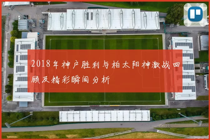 2018年神户胜利与柏太阳神激战回顾及精彩瞬间分析