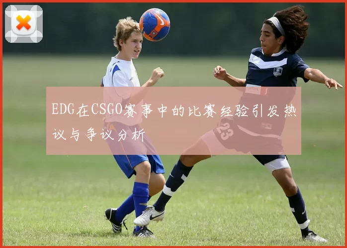 EDG在CSGO赛事中的比赛经验引发热议与争议分析