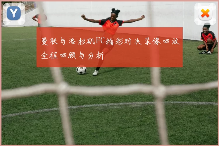 曼联与洛杉矶FC精彩对决录像回放全程回顾与分析