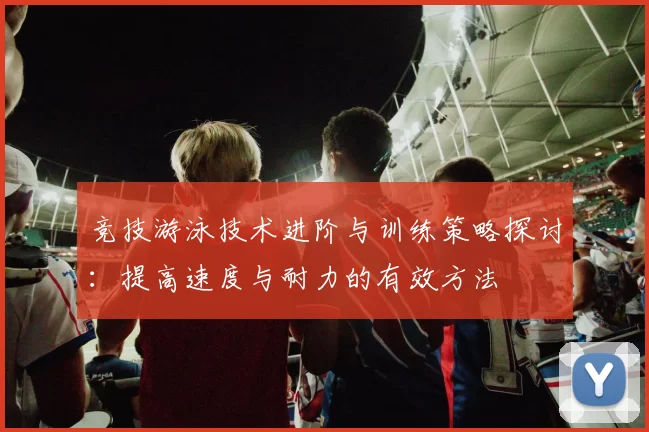 竞技游泳技术进阶与训练策略探讨：提高速度与耐力的有效方法