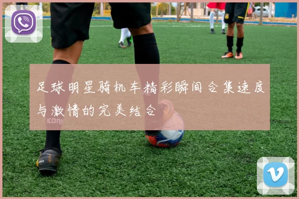 足球明星骑机车精彩瞬间合集速度与激情的完美结合