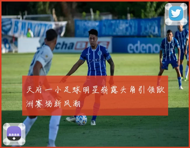 天府一小足球明星崭露头角引领欧洲赛场新风潮
