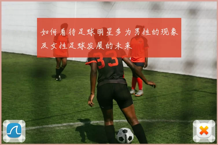 如何看待足球明星多为男性的现象及女性足球发展的未来