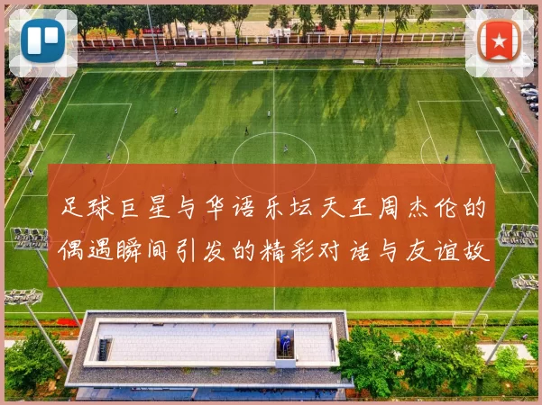 足球巨星与华语乐坛天王周杰伦的偶遇瞬间引发的精彩对话与友谊故事