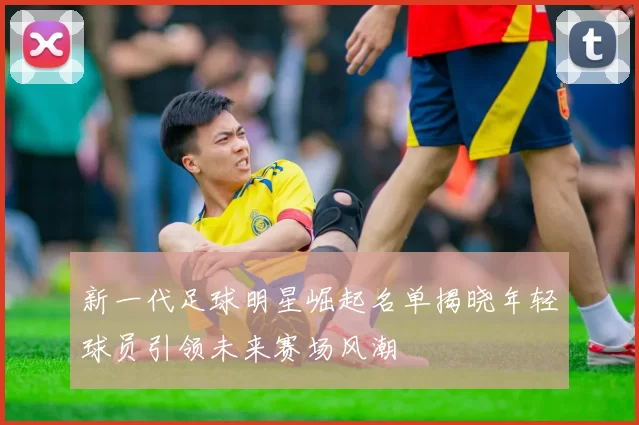 新一代足球明星崛起名单揭晓年轻球员引领未来赛场风潮