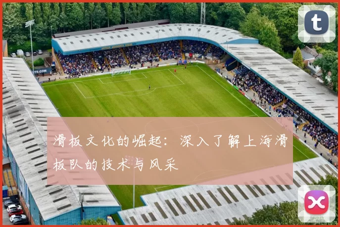 滑板文化的崛起：深入了解上海滑板队的技术与风采