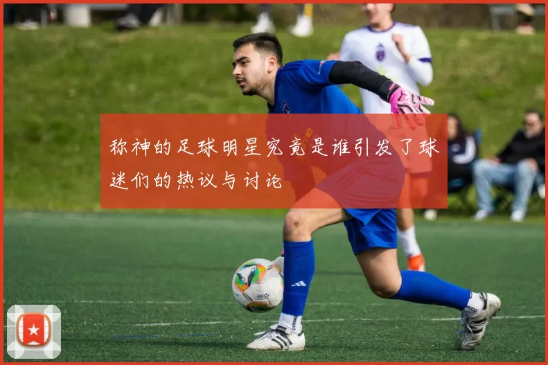 称神的足球明星究竟是谁引发了球迷们的热议与讨论