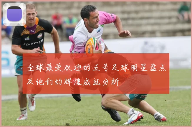 全球最受欢迎的五号足球明星盘点及他们的辉煌成就分析