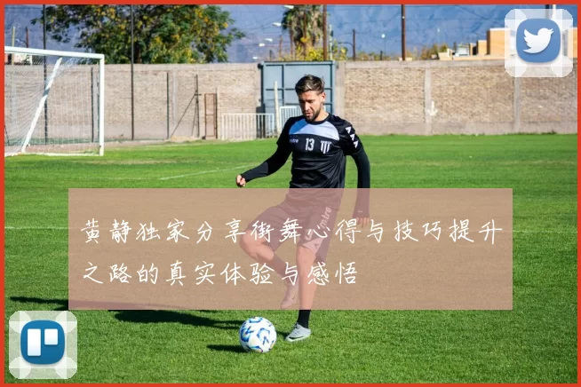 黄静独家分享街舞心得与技巧提升之路的真实体验与感悟