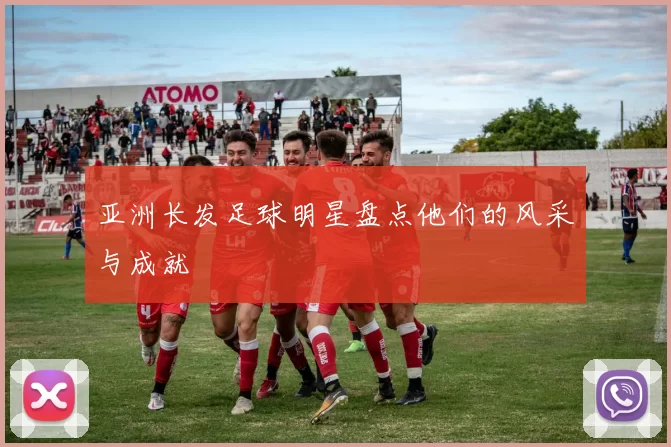 亚洲长发足球明星盘点他们的风采与成就