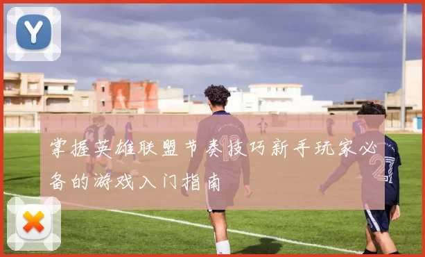 掌握英雄联盟节奏技巧新手玩家必备的游戏入门指南