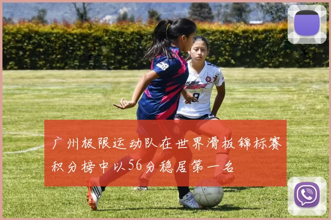 广州极限运动队在世界滑板锦标赛积分榜中以56分稳居第一名