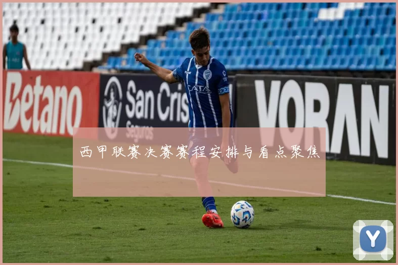 西甲联赛决赛赛程安排与看点聚焦
