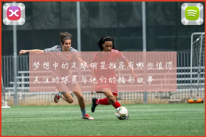 梦想中的足球明星推荐有哪些值得关注的球员与他们的精彩故事