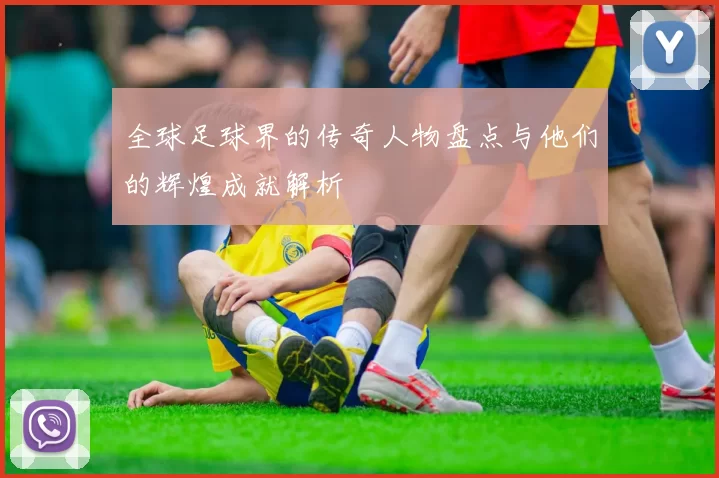 全球足球界的传奇人物盘点与他们的辉煌成就解析