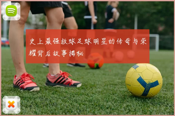 史上最强救球足球明星的传奇与荣耀背后故事揭秘