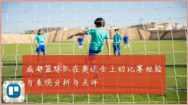 成都篮球队在奥运会上的比赛经验与表现分析与点评