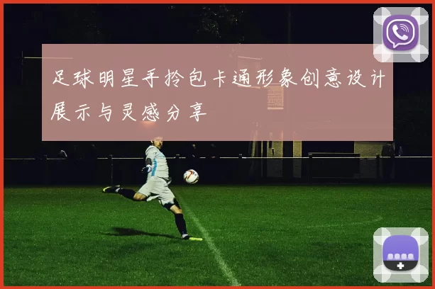 足球明星手拎包卡通形象创意设计展示与灵感分享