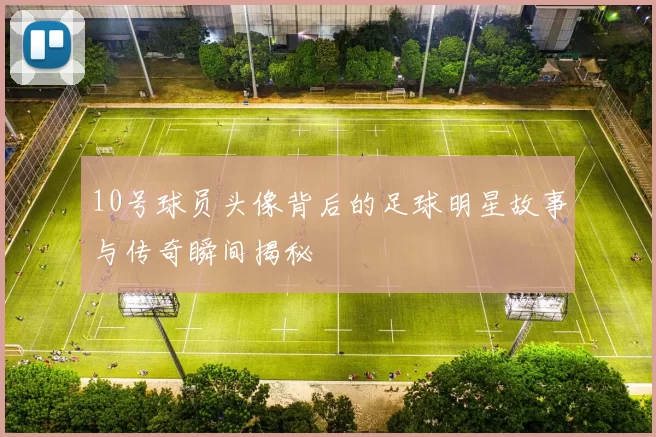 10号球员头像背后的足球明星故事与传奇瞬间揭秘