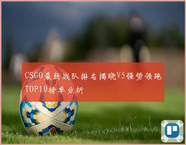 CSGO最新战队排名揭晓V5强势领跑TOP10榜单分析