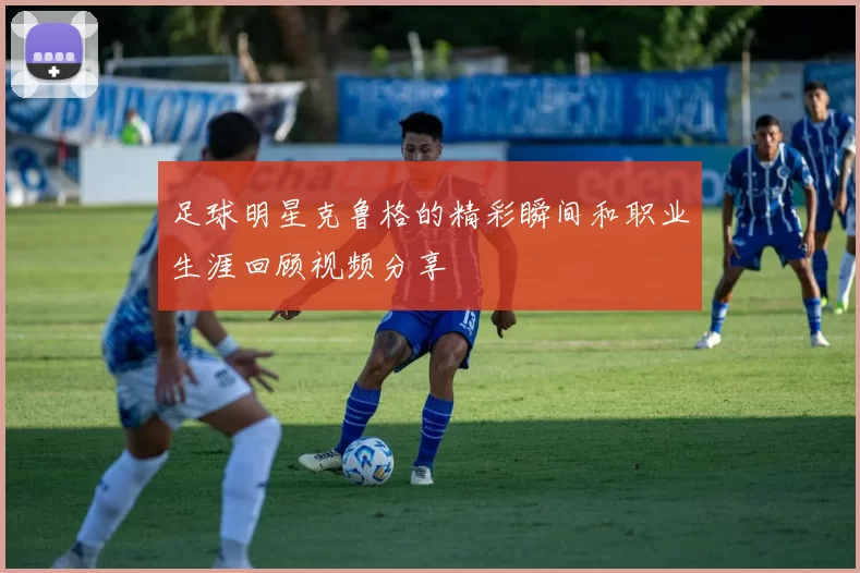 足球明星克鲁格的精彩瞬间和职业生涯回顾视频分享