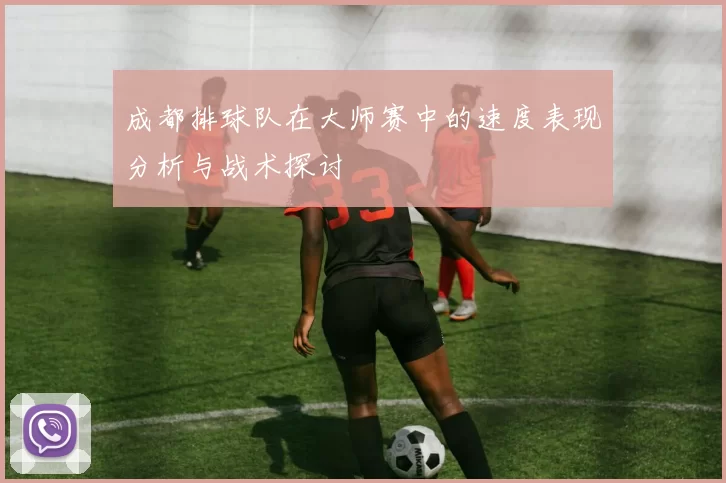 成都排球队在大师赛中的速度表现分析与战术探讨