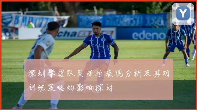 深圳攀岩队灵活性表现分析及其对训练策略的影响探讨