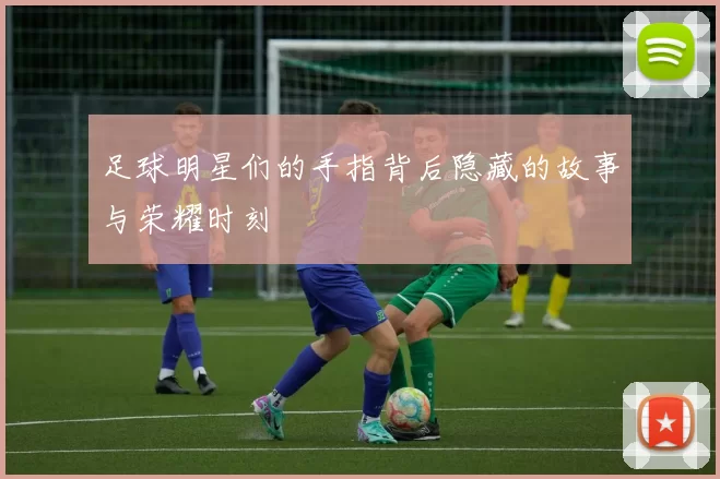 足球明星们的手指背后隐藏的故事与荣耀时刻