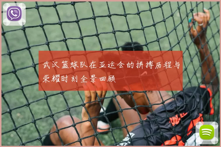 武汉篮球队在亚运会的拼搏历程与荣耀时刻全景回顾