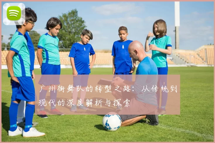 广州街舞队的转型之路：从传统到现代的深度解析与探索