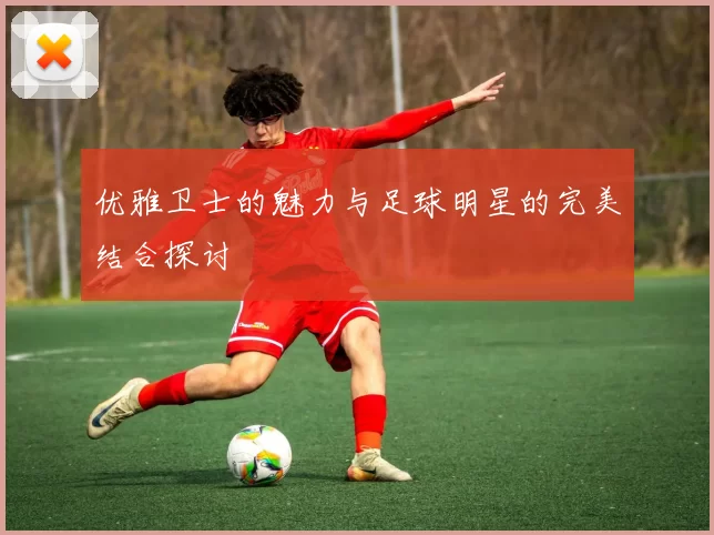 优雅卫士的魅力与足球明星的完美结合探讨