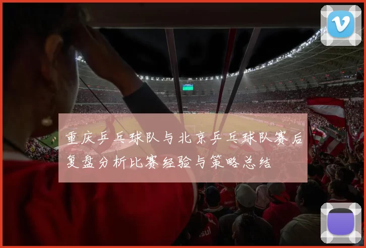重庆乒乓球队与北京乒乓球队赛后复盘分析比赛经验与策略总结