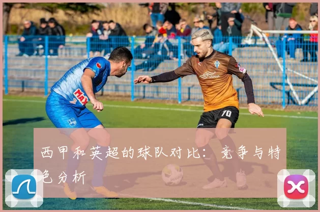 西甲和英超的球队对比：竞争与特色分析