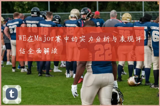 WE在Major赛中的实力分析与表现评估全面解读