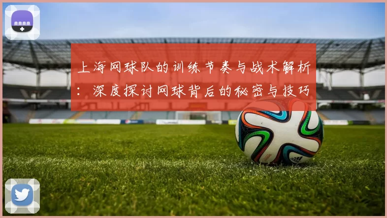 上海网球队的训练节奏与战术解析：深度探讨网球背后的秘密与技巧
